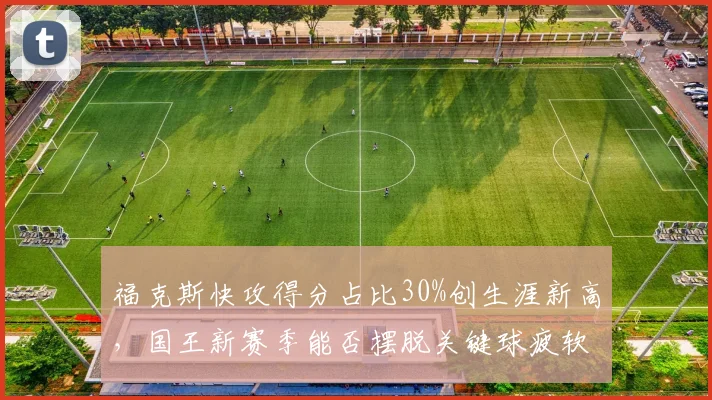 福克斯快攻得分占比30%创生涯新高，国王新赛季能否摆脱关键球疲软？