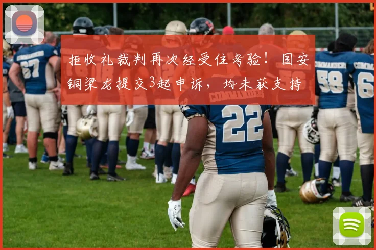 拒收礼裁判再次经受住考验！国安铜梁龙提交3起申诉，均未获支持
