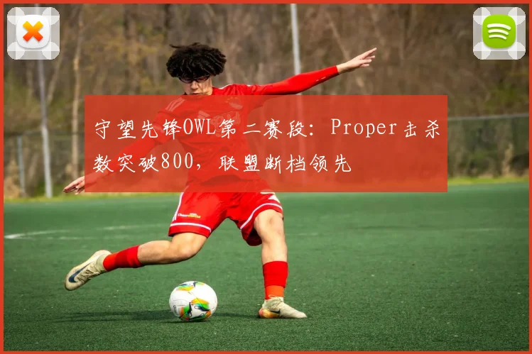 守望先锋OWL第二赛段：Proper击杀数突破800，联盟断档领先