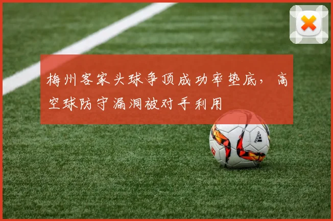 梅州客家头球争顶成功率垫底，高空球防守漏洞被对手利用
