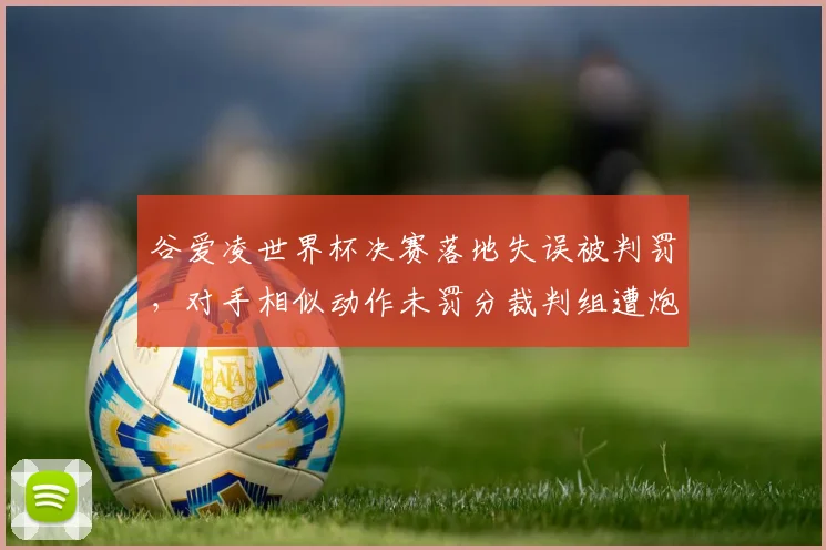 谷爱凌世界杯决赛落地失误被判罚，对手相似动作未罚分裁判组遭炮轰
