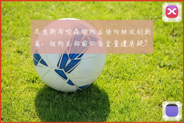 尼克斯布伦森续约后场均助攻创新高，纽约东部前四含金量遭质疑？
