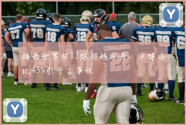 梅西世界杯13球超越方丹，点球占比45%引千古争议