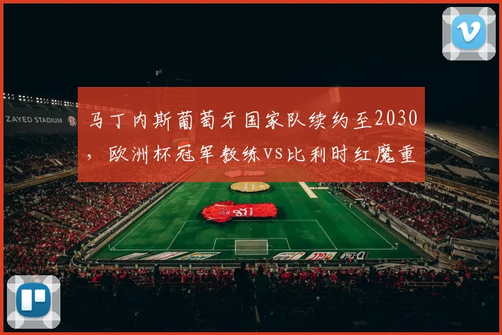 马丁内斯葡萄牙国家队续约至2030，欧洲杯冠军教练vs比利时红魔重建期无人接手__br_
