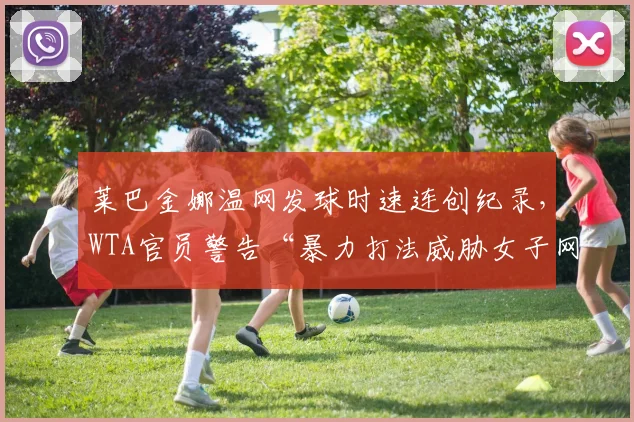 莱巴金娜温网发球时速连创纪录，WTA官员警告“暴力打法威胁女子网球未来”