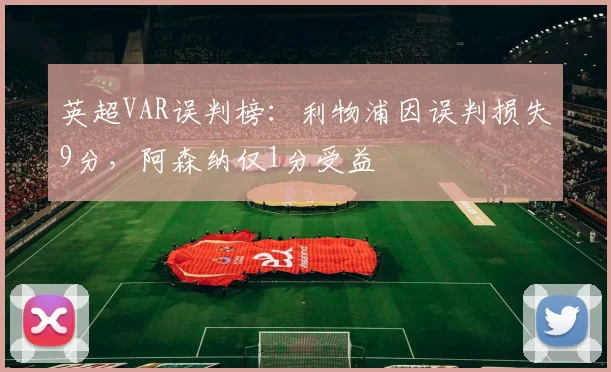 英超VAR误判榜：利物浦因误判损失9分，阿森纳仅1分受益
