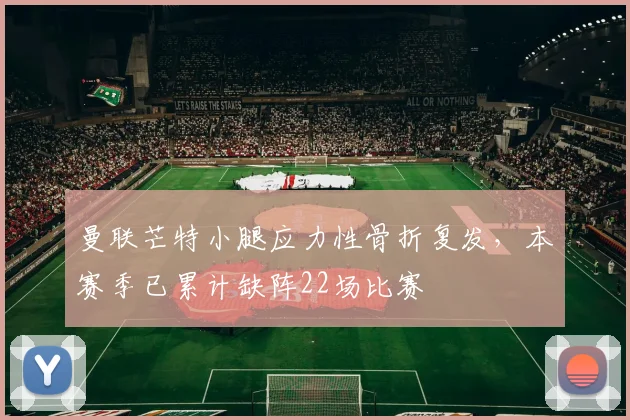 曼联芒特小腿应力性骨折复发，本赛季已累计缺阵22场比赛