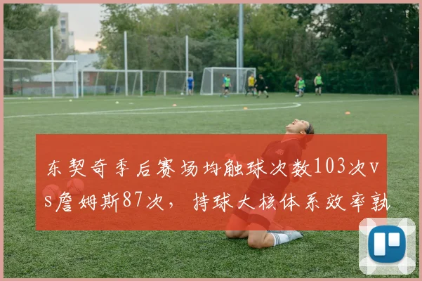 东契奇季后赛场均触球次数103次vs詹姆斯87次，持球大核体系效率孰优孰劣