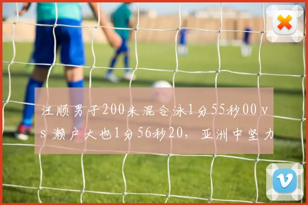汪顺男子200米混合泳1分55秒00 vs 濑户大也1分56秒20，亚洲中坚力量此消彼长