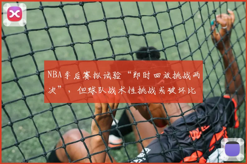 NBA季后赛拟试验“即时回放挑战两次”，但球队战术性挑战或破坏比赛节奏