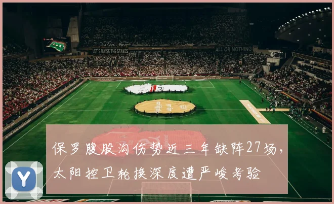 保罗腹股沟伤势近三年缺阵27场，太阳控卫轮换深度遭严峻考验