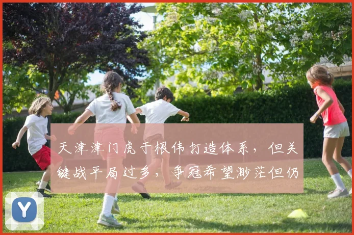 天津津门虎于根伟打造体系，但关键战平局过多，争冠希望渺茫但仍有前四可能？